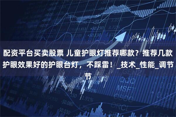 配资平台买卖股票 儿童护眼灯推荐哪款？推荐几款护眼效果好的护眼台灯，不踩雷！_技术_性能_调节
