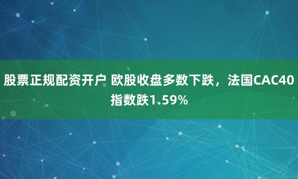 股票正规配资开户 欧股收盘多数下跌，法国CAC40指数跌1.59%