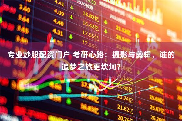 专业炒股配资门户 考研心路：摄影与剪辑，谁的追梦之旅更坎坷？
