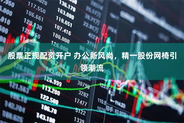 股票正规配资开户 办公新风尚，精一股份网椅引领潮流