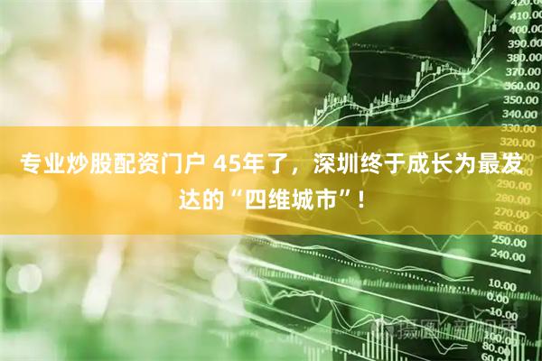 专业炒股配资门户 45年了，深圳终于成长为最发达的“四维城市”!