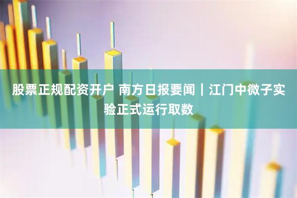 股票正规配资开户 南方日报要闻｜江门中微子实验正式运行取数