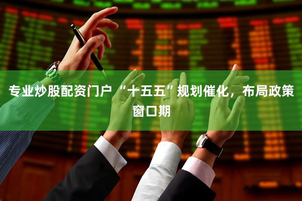 专业炒股配资门户 “十五五”规划催化，布局政策窗口期