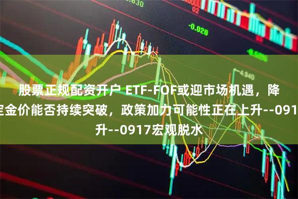 股票正规配资开户 ETF-FOF或迎市场机遇，降息空间决定金价能否持续突破，政策加力可能性正在上升--0917宏观脱水