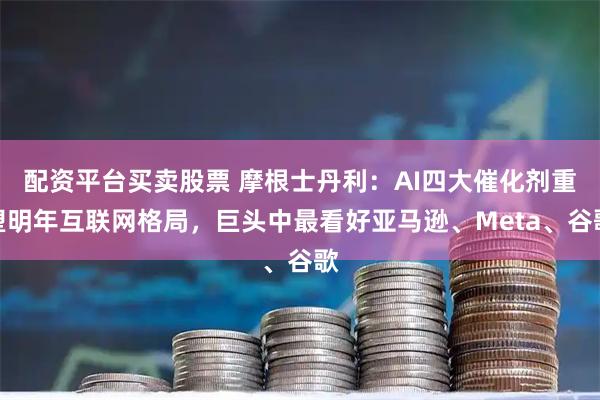 配资平台买卖股票 摩根士丹利：AI四大催化剂重塑明年互联网格局，巨头中最看好亚马逊、Meta、谷歌