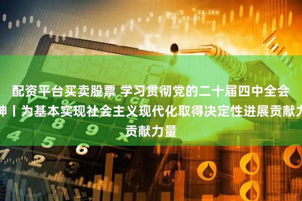 配资平台买卖股票 学习贯彻党的二十届四中全会精神丨为基本实现社会主义现代化取得决定性进展贡献力量