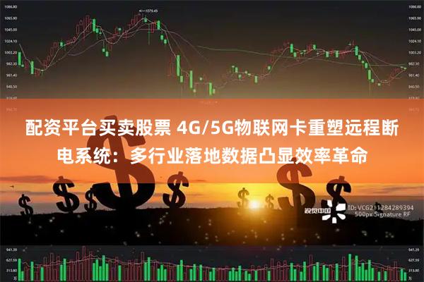 配资平台买卖股票 4G/5G物联网卡重塑远程断电系统：多行业落地数据凸显效率革命