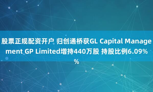 股票正规配资开户 归创通桥获GL Capital Management GP Limited增持440万股 持股比例6.09%