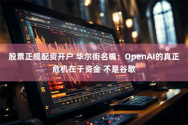 股票正规配资开户 华尔街名嘴：OpenAI的真正危机在于资金 不是谷歌