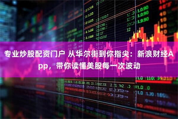 专业炒股配资门户 从华尔街到你指尖：新浪财经App，带你读懂美股每一次波动