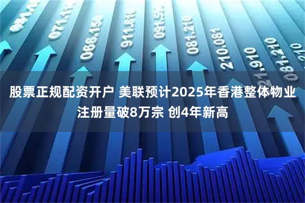 股票正规配资开户 美联预计2025年香港整体物业注册量破8万宗 创4年新高