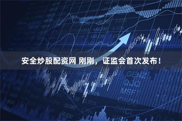 安全炒股配资网 刚刚，证监会首次发布！