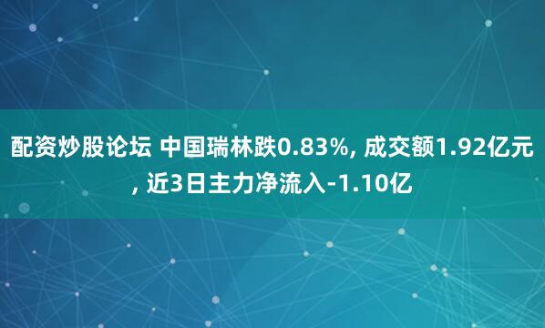 配资炒股论坛 中国瑞林跌0.83%, 成交额1.92亿元, 近3日主力净流入-1.10亿