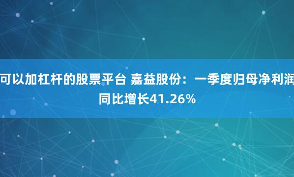 可以加杠杆的股票平台 嘉益股份：一季度归母净利润同比增长41.26%