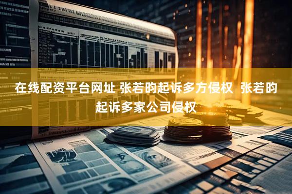 在线配资平台网址 张若昀起诉多方侵权  张若昀起诉多家公司侵权