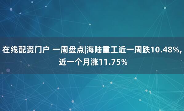 在线配资门户 一周盘点|海陆重工近一周跌10.48%, 近一个月涨11.75%
