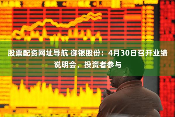 股票配资网址导航 御银股份：4月30日召开业绩说明会，投资者参与