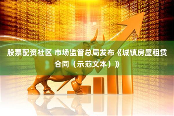 股票配资社区 市场监管总局发布《城镇房屋租赁合同（示范文本）》