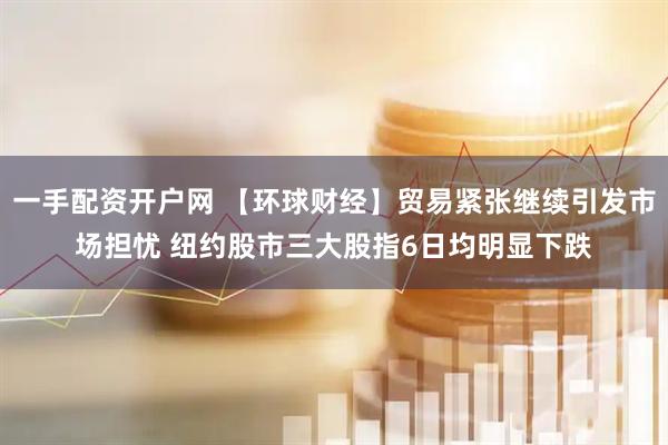 一手配资开户网 【环球财经】贸易紧张继续引发市场担忧 纽约股市三大股指6日均明显下跌