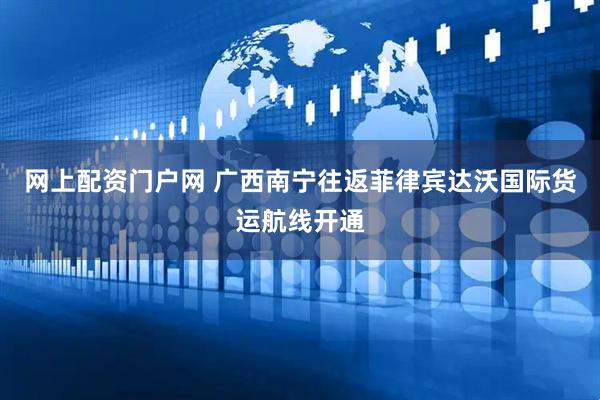 网上配资门户网 广西南宁往返菲律宾达沃国际货运航线开通