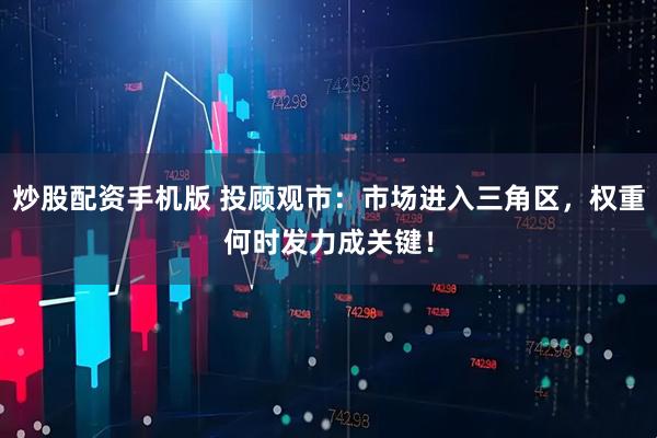 炒股配资手机版 投顾观市：市场进入三角区，权重何时发力成关键！
