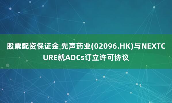 股票配资保证金 先声药业(02096.HK)与NEXTCURE就ADCs订立许可协议