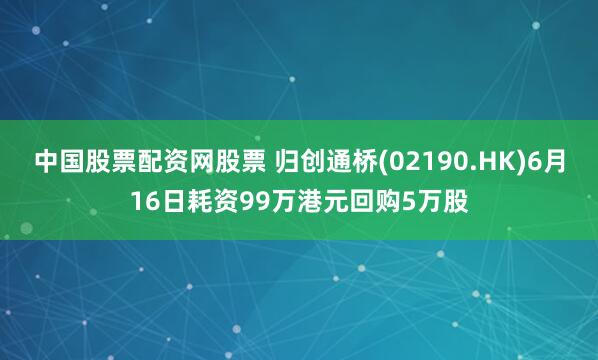 中国股票配资网股票 归创通桥(02190.HK)6月16日耗资99万港元回购5万股