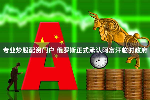 专业炒股配资门户 俄罗斯正式承认阿富汗临时政府