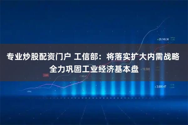 专业炒股配资门户 工信部：将落实扩大内需战略 全力巩固工业经济基本盘