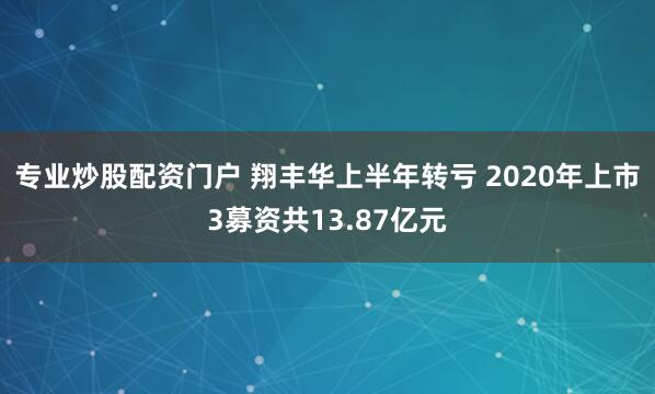 专业炒股配资门户 翔丰华上半年转亏 2020年上市3募资共13.87亿元