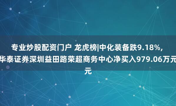 专业炒股配资门户 龙虎榜|中化装备跌9.18%, 华泰证券深圳益田路荣超商务中心净买入979.06万元