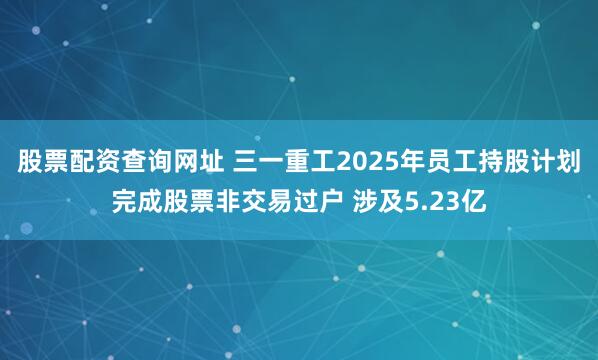 股票配资查询网址 三一重工2025年员工持股计划完成股票非交易过户 涉及5.23亿