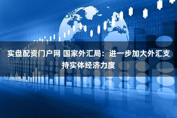 实盘配资门户网 国家外汇局：进一步加大外汇支持实体经济力度
