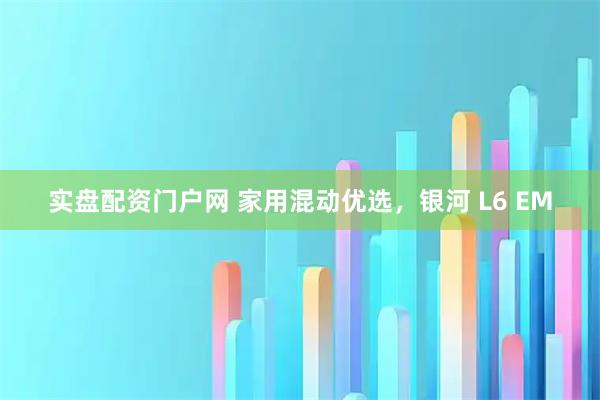 实盘配资门户网 家用混动优选，银河 L6 EM