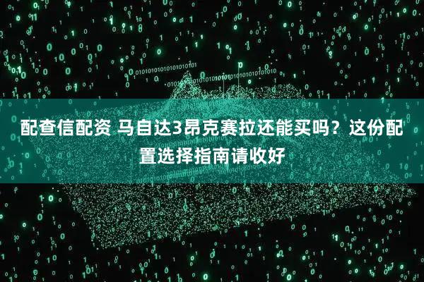 配查信配资 马自达3昂克赛拉还能买吗？这份配置选择指南请收好