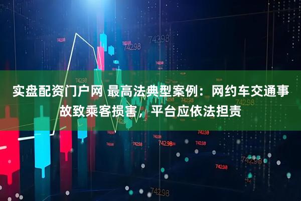 实盘配资门户网 最高法典型案例：网约车交通事故致乘客损害，平台应依法担责