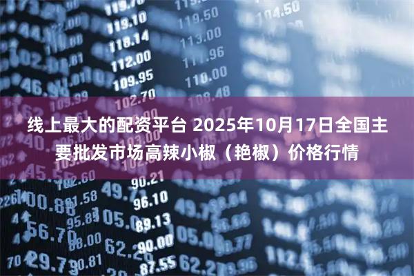 线上最大的配资平台 2025年10月17日全国主要批发市场高辣小椒（艳椒）价格行情