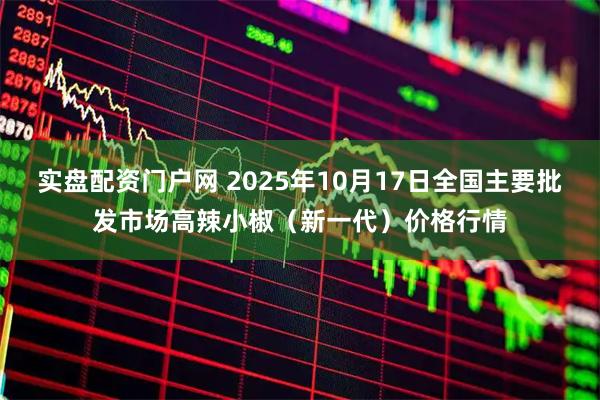 实盘配资门户网 2025年10月17日全国主要批发市场高辣小椒（新一代）价格行情