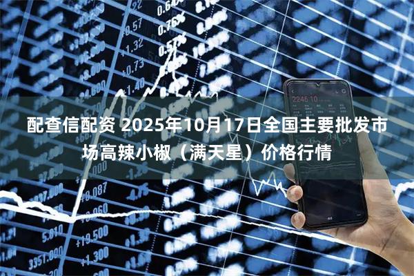 配查信配资 2025年10月17日全国主要批发市场高辣小椒（满天星）价格行情