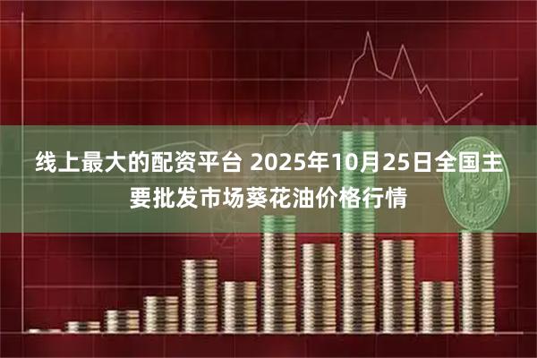 线上最大的配资平台 2025年10月25日全国主要批发市场葵花油价格行情