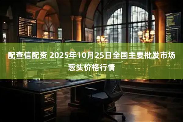 配查信配资 2025年10月25日全国主要批发市场葱头价格行情