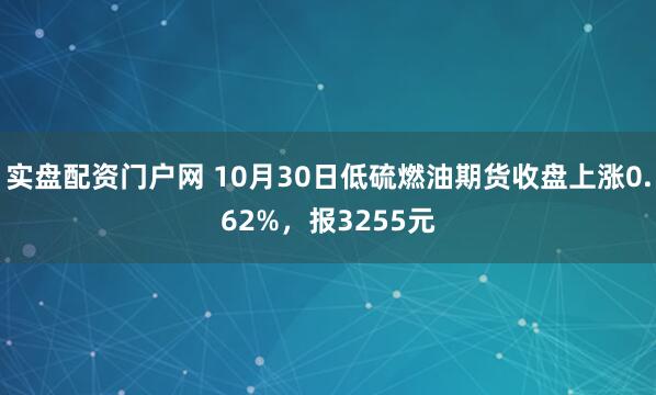 实盘配资门户网 10月30日低硫燃油期货收盘上涨0.62%，报3255元
