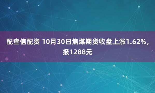 配查信配资 10月30日焦煤期货收盘上涨1.62%，报1288元