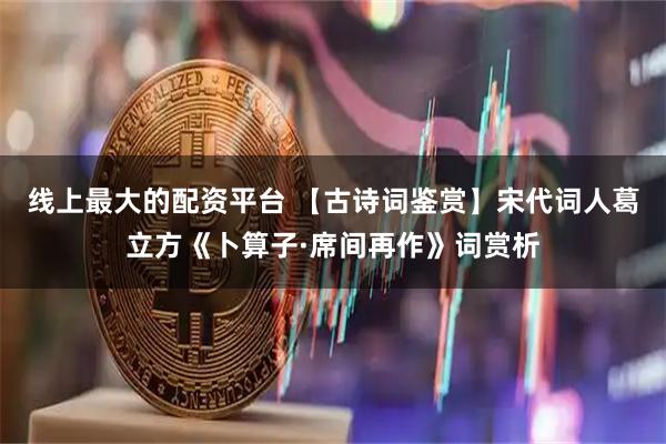 线上最大的配资平台 【古诗词鉴赏】宋代词人葛立方《卜算子·席间再作》词赏析