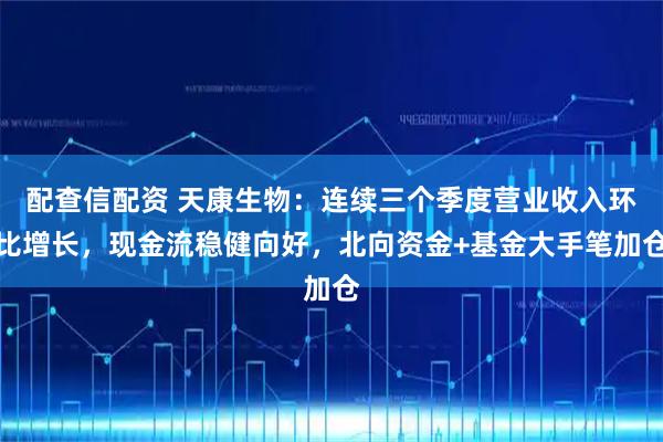配查信配资 天康生物：连续三个季度营业收入环比增长，现金流稳健向好，北向资金+基金大手笔加仓