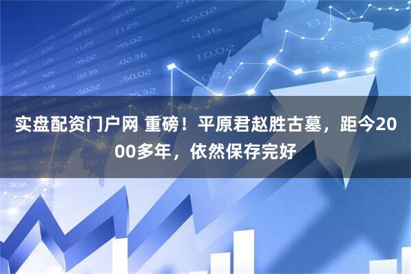实盘配资门户网 重磅！平原君赵胜古墓，距今2000多年，依然保存完好