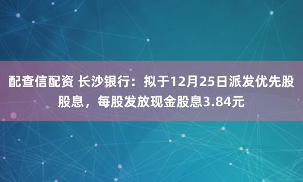 配查信配资 长沙银行：拟于12月25日派发优先股股息，每股发放现金股息3.84元