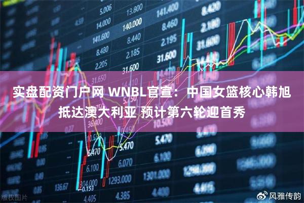 实盘配资门户网 WNBL官宣：中国女篮核心韩旭抵达澳大利亚 预计第六轮迎首秀
