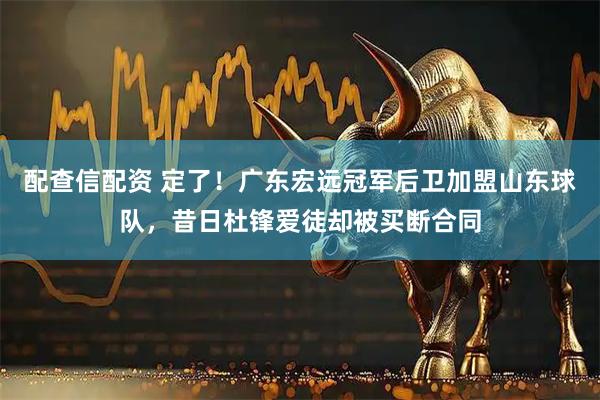 配查信配资 定了！广东宏远冠军后卫加盟山东球队，昔日杜锋爱徒却被买断合同