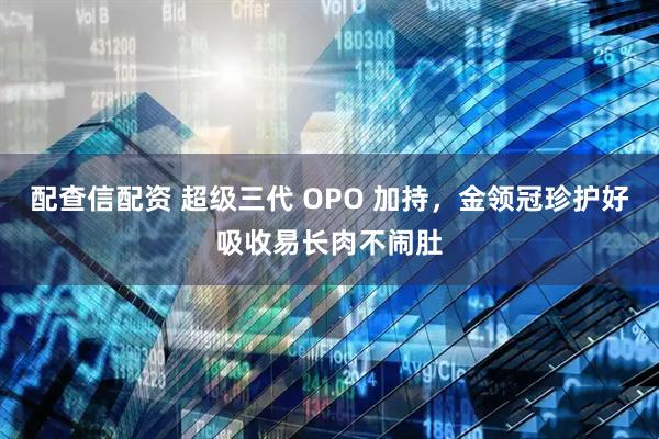配查信配资 超级三代 OPO 加持，金领冠珍护好吸收易长肉不闹肚